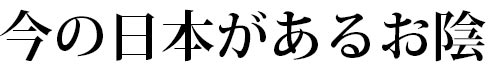 今の日本があるお陰