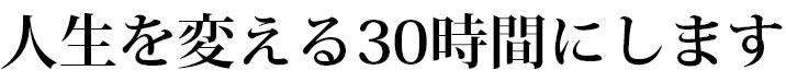 人生を変える30時間にします