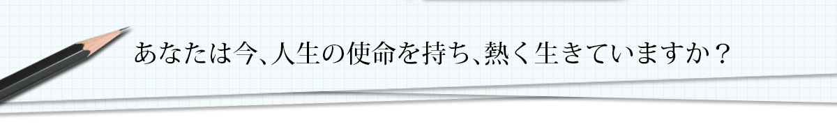 あなたは今､人生の使命を持ち､熱く生きていますか？